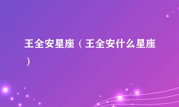 王全安星座（王全安什么星座）