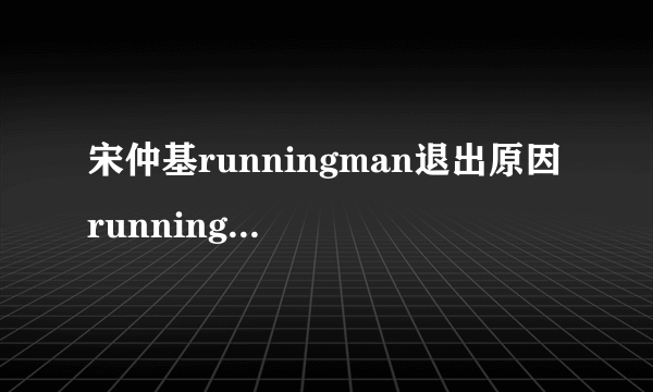 宋仲基runningman退出原因 runningman宋仲基回归是哪期