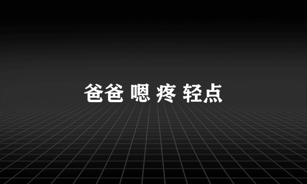 爸爸 嗯 疼 轻点