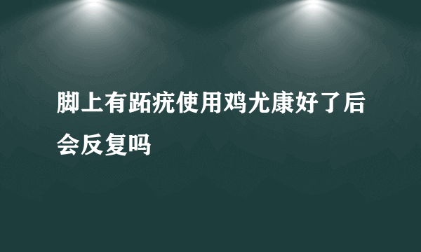 脚上有跖疣使用鸡尤康好了后会反复吗