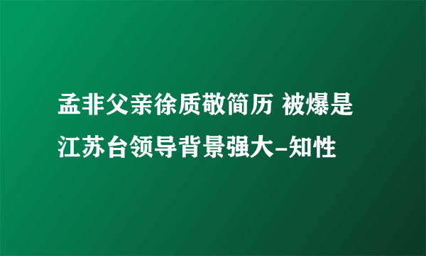 孟非父亲徐质敬简历 被爆是江苏台领导背景强大-知性