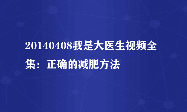 20140408我是大医生视频全集：正确的减肥方法