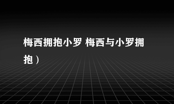 梅西拥抱小罗 梅西与小罗拥抱）