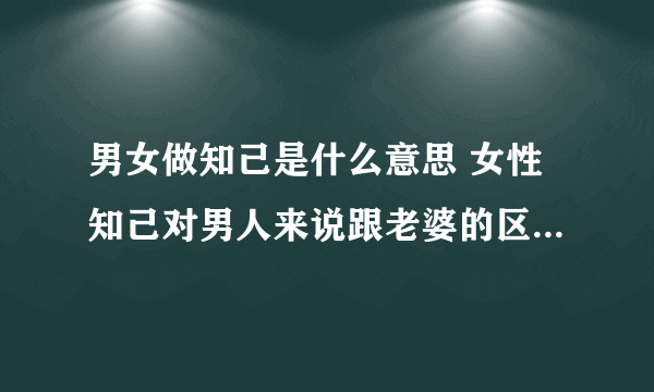 男女做知己是什么意思 女性知己对男人来说跟老婆的区别是什么