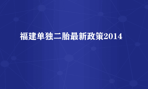 福建单独二胎最新政策2014