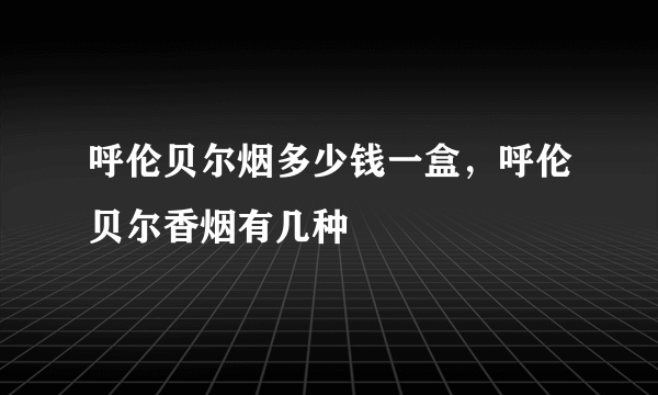 呼伦贝尔烟多少钱一盒，呼伦贝尔香烟有几种