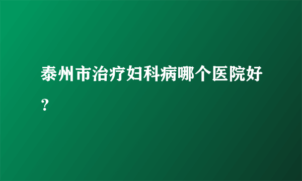 泰州市治疗妇科病哪个医院好？