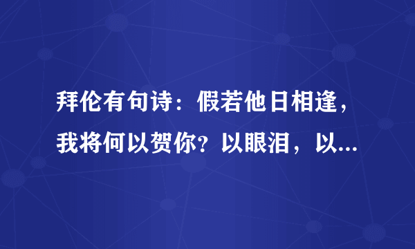 拜伦有句诗：假若他日相逢，我将何以贺你？以眼泪，以沉默。什么意思？