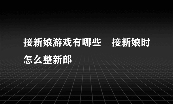 接新娘游戏有哪些　接新娘时怎么整新郎