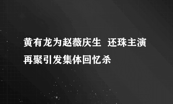 黄有龙为赵薇庆生  还珠主演再聚引发集体回忆杀