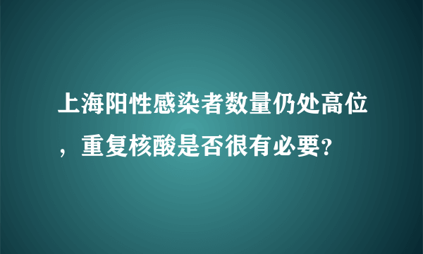 上海阳性感染者数量仍处高位，重复核酸是否很有必要？