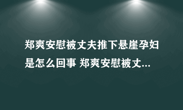 郑爽安慰被丈夫推下悬崖孕妇是怎么回事 郑爽安慰被丈夫推下悬崖孕妇什么情况