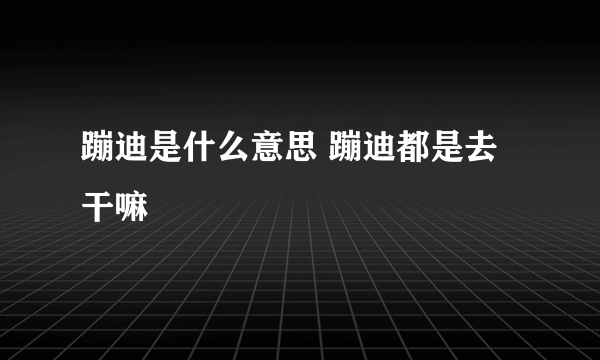 蹦迪是什么意思 蹦迪都是去干嘛