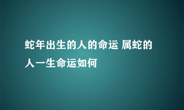 蛇年出生的人的命运 属蛇的人一生命运如何