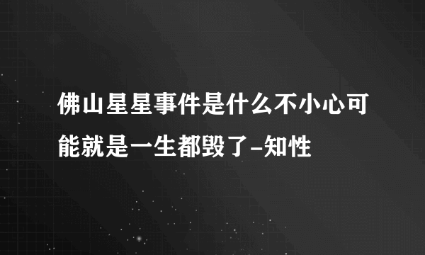 佛山星星事件是什么不小心可能就是一生都毁了-知性