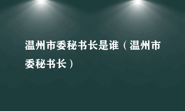 温州市委秘书长是谁（温州市委秘书长）