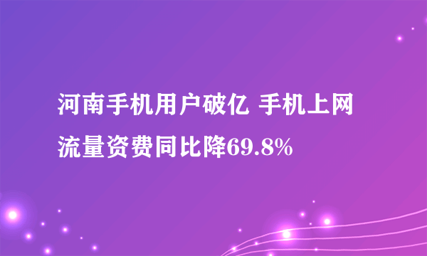 河南手机用户破亿 手机上网流量资费同比降69.8%