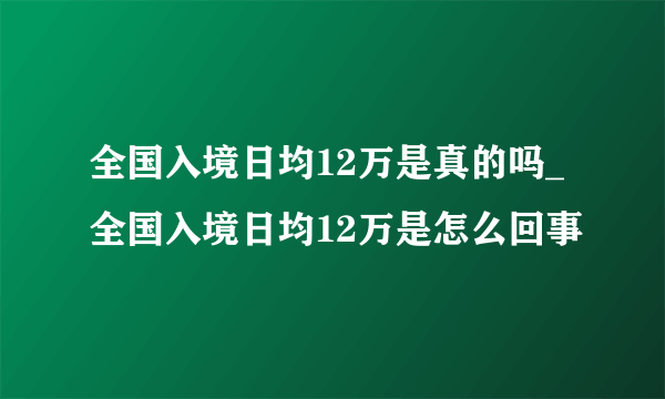 全国入境日均12万是真的吗_全国入境日均12万是怎么回事