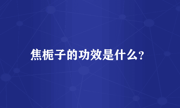 焦栀子的功效是什么？