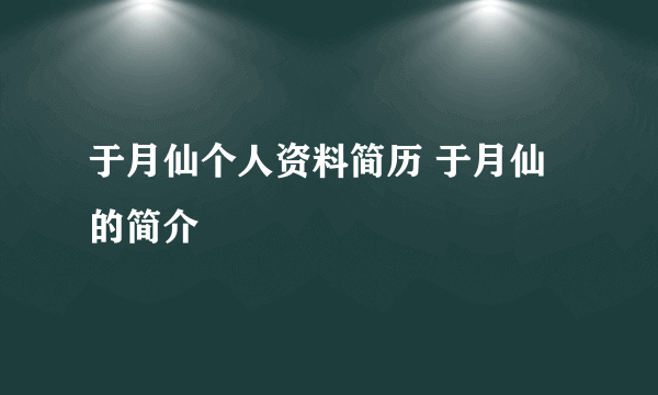 于月仙个人资料简历 于月仙的简介