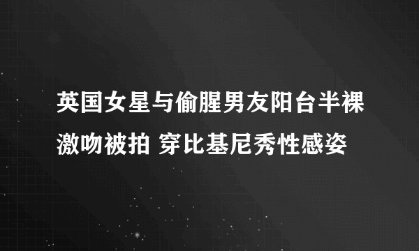 英国女星与偷腥男友阳台半裸激吻被拍 穿比基尼秀性感姿