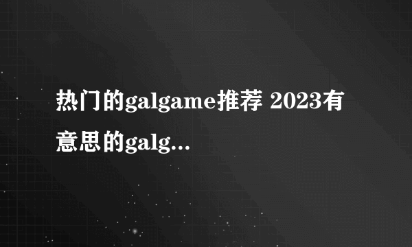 热门的galgame推荐 2023有意思的galgame手游有哪些