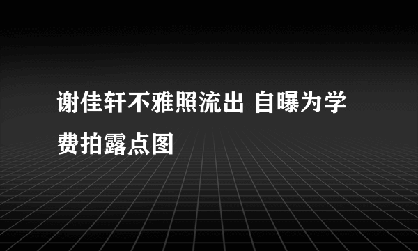 谢佳轩不雅照流出 自曝为学费拍露点图