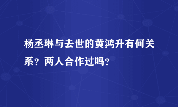 杨丞琳与去世的黄鸿升有何关系？两人合作过吗？