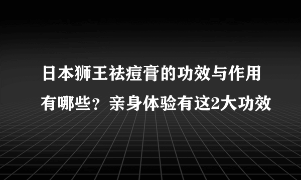 日本狮王祛痘膏的功效与作用有哪些？亲身体验有这2大功效