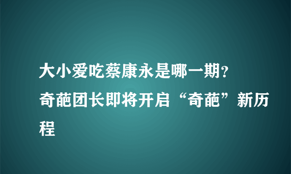 大小爱吃蔡康永是哪一期？ 奇葩团长即将开启“奇葩”新历程