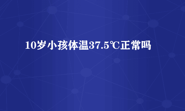 10岁小孩体温37.5℃正常吗