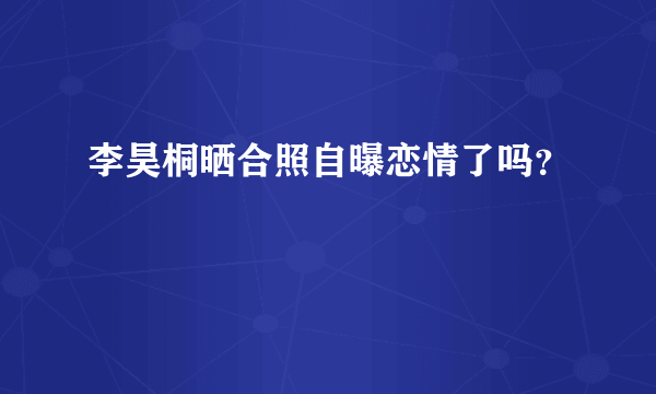 李昊桐晒合照自曝恋情了吗？