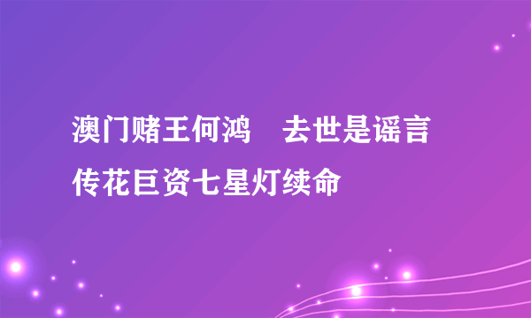 澳门赌王何鸿燊去世是谣言 传花巨资七星灯续命