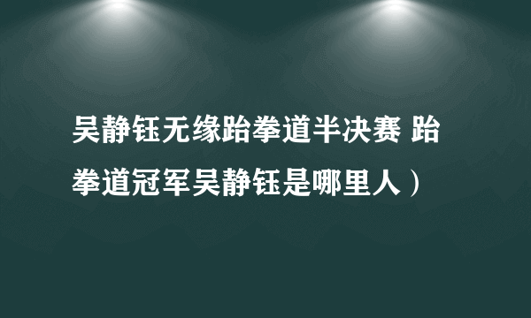 吴静钰无缘跆拳道半决赛 跆拳道冠军吴静钰是哪里人）