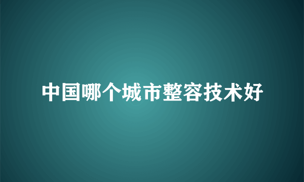 中国哪个城市整容技术好