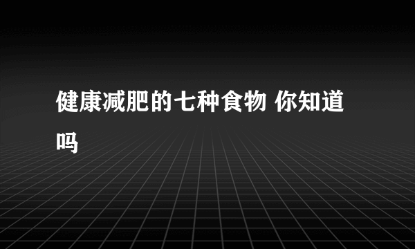 健康减肥的七种食物 你知道吗