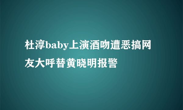 杜淳baby上演酒吻遭恶搞网友大呼替黄晓明报警