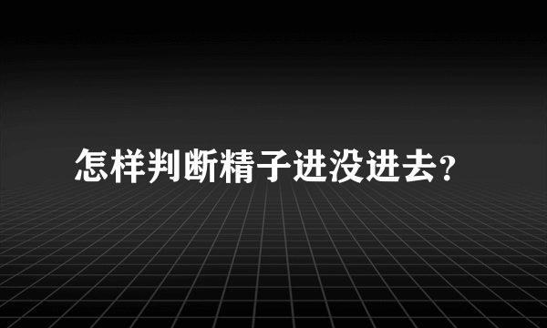 怎样判断精子进没进去？