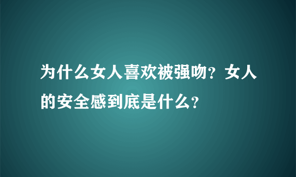 为什么女人喜欢被强吻？女人的安全感到底是什么？