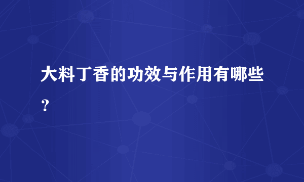 大料丁香的功效与作用有哪些？