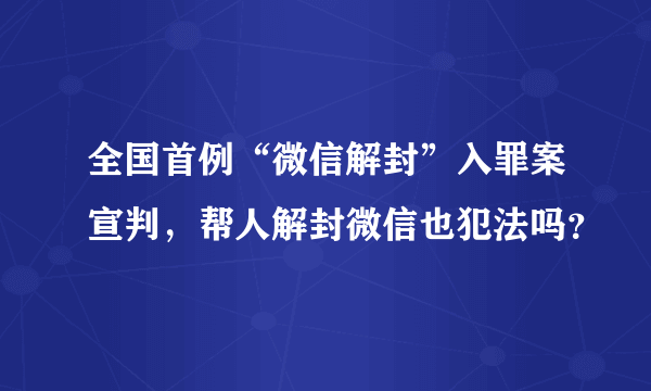 全国首例“微信解封”入罪案宣判，帮人解封微信也犯法吗？