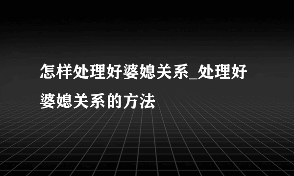 怎样处理好婆媳关系_处理好婆媳关系的方法