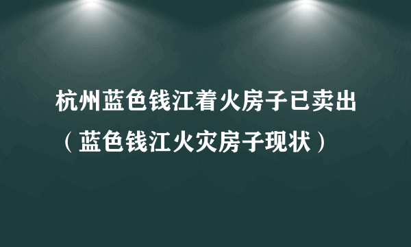 杭州蓝色钱江着火房子已卖出（蓝色钱江火灾房子现状）