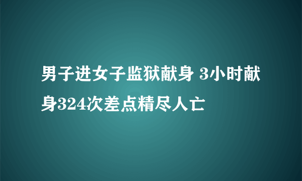 男子进女子监狱献身 3小时献身324次差点精尽人亡