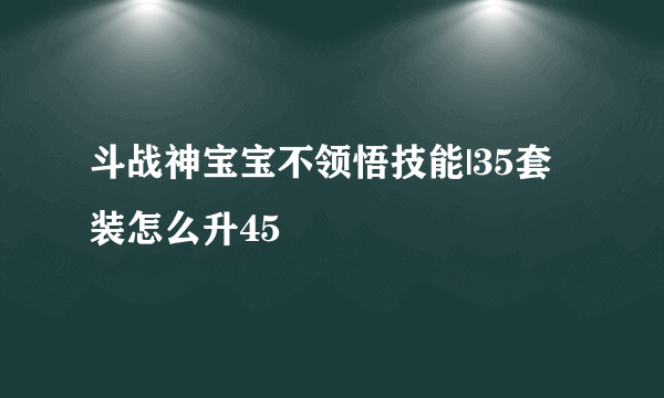 斗战神宝宝不领悟技能|35套装怎么升45