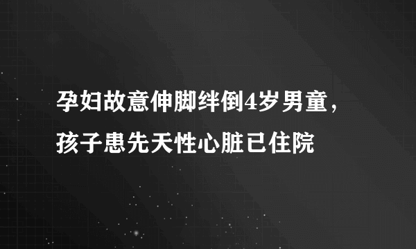 孕妇故意伸脚绊倒4岁男童，孩子患先天性心脏已住院