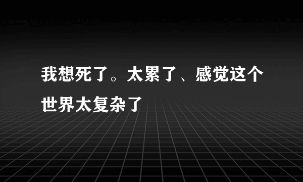 我想死了。太累了、感觉这个世界太复杂了