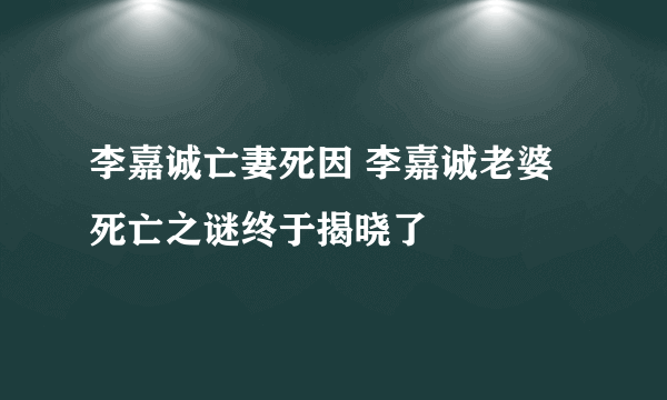 李嘉诚亡妻死因 李嘉诚老婆死亡之谜终于揭晓了