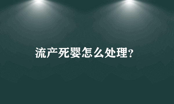 流产死婴怎么处理？