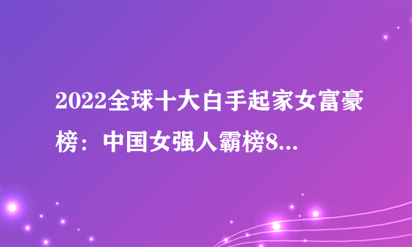 2022全球十大白手起家女富豪榜：中国女强人霸榜8位(第一超千亿)